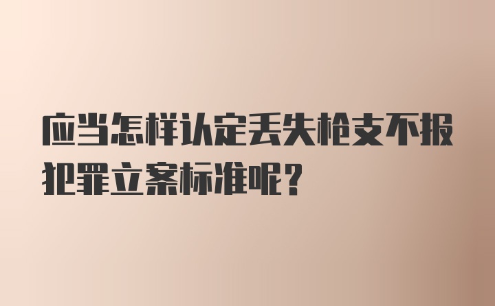 应当怎样认定丢失枪支不报犯罪立案标准呢？