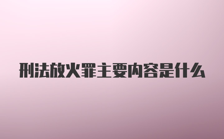 刑法放火罪主要内容是什么