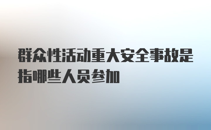 群众性活动重大安全事故是指哪些人员参加