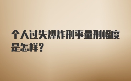 个人过失爆炸刑事量刑幅度是怎样？