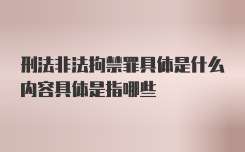 刑法非法拘禁罪具体是什么内容具体是指哪些