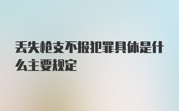 丢失枪支不报犯罪具体是什么主要规定