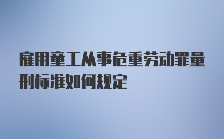 雇用童工从事危重劳动罪量刑标准如何规定