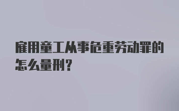 雇用童工从事危重劳动罪的怎么量刑？