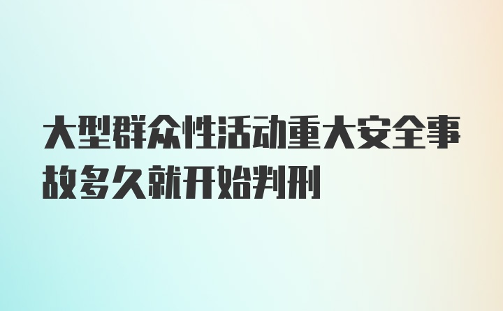 大型群众性活动重大安全事故多久就开始判刑