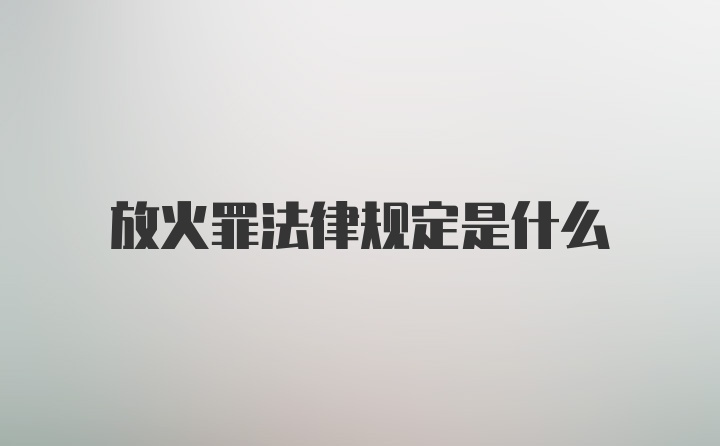 放火罪法律规定是什么