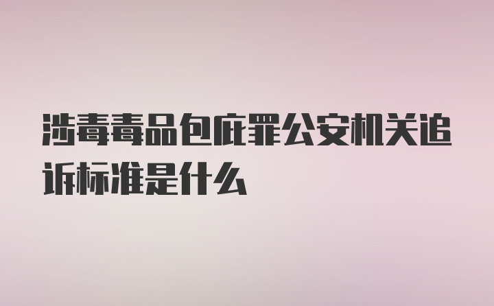 涉毒毒品包庇罪公安机关追诉标准是什么