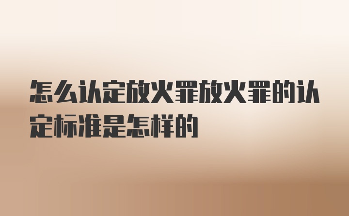 怎么认定放火罪放火罪的认定标准是怎样的