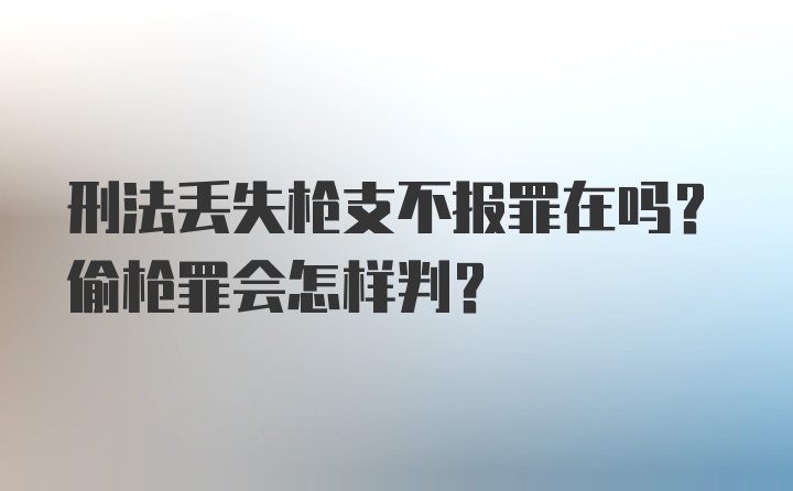 刑法丢失枪支不报罪在吗？偷枪罪会怎样判？