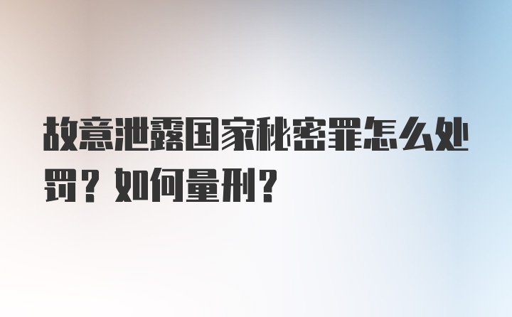 故意泄露国家秘密罪怎么处罚？如何量刑？