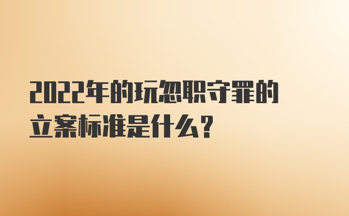 2022年的玩忽职守罪的立案标准是什么？