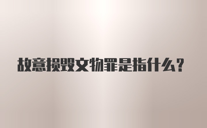 故意损毁文物罪是指什么？