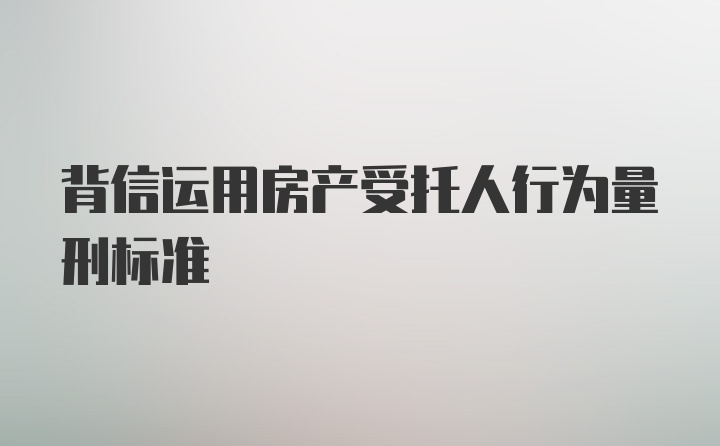 背信运用房产受托人行为量刑标准