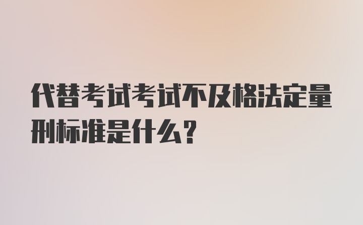 代替考试考试不及格法定量刑标准是什么？