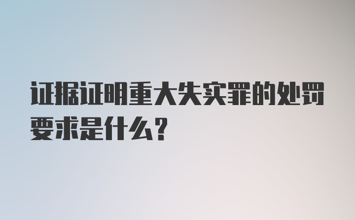 证据证明重大失实罪的处罚要求是什么?