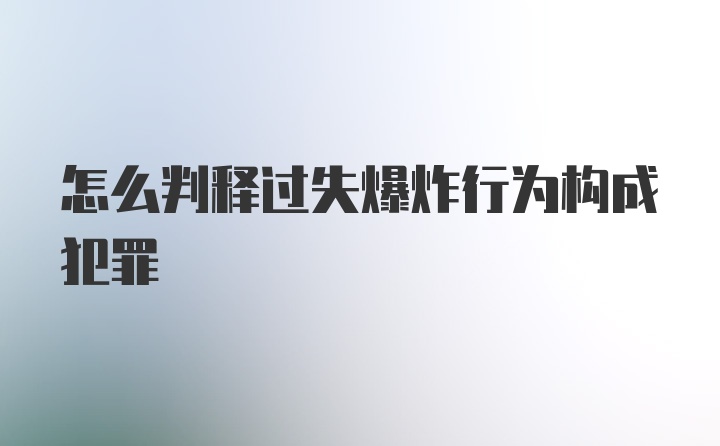 怎么判释过失爆炸行为构成犯罪