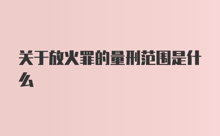 关于放火罪的量刑范围是什么