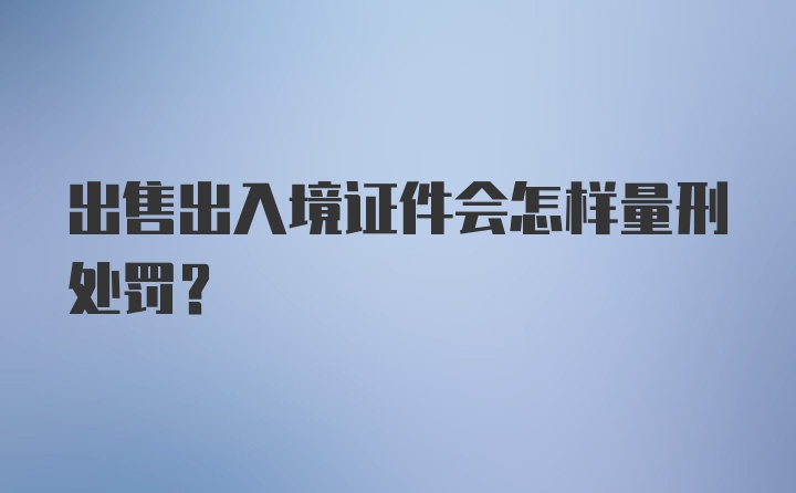 出售出入境证件会怎样量刑处罚？