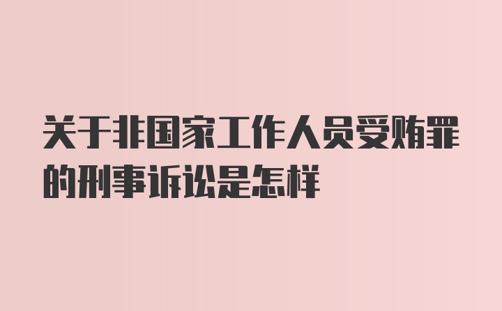 关于非国家工作人员受贿罪的刑事诉讼是怎样