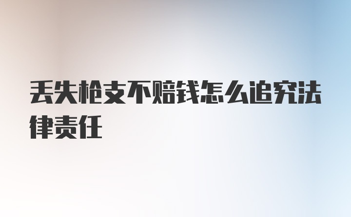 丢失枪支不赔钱怎么追究法律责任