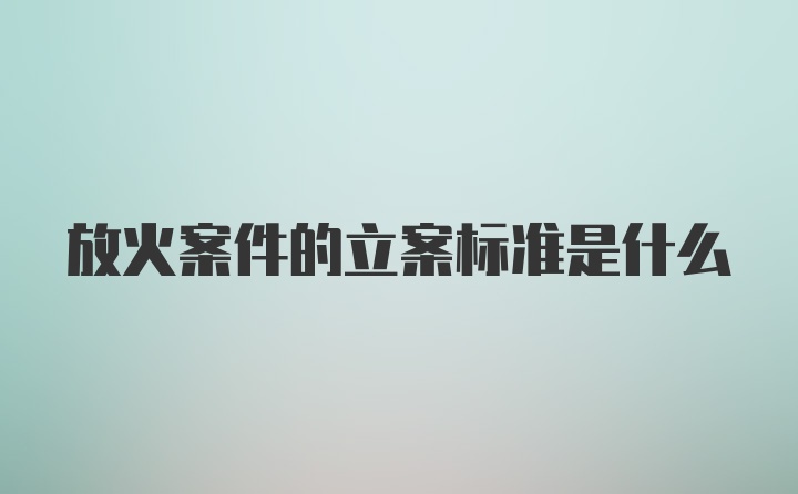 放火案件的立案标准是什么