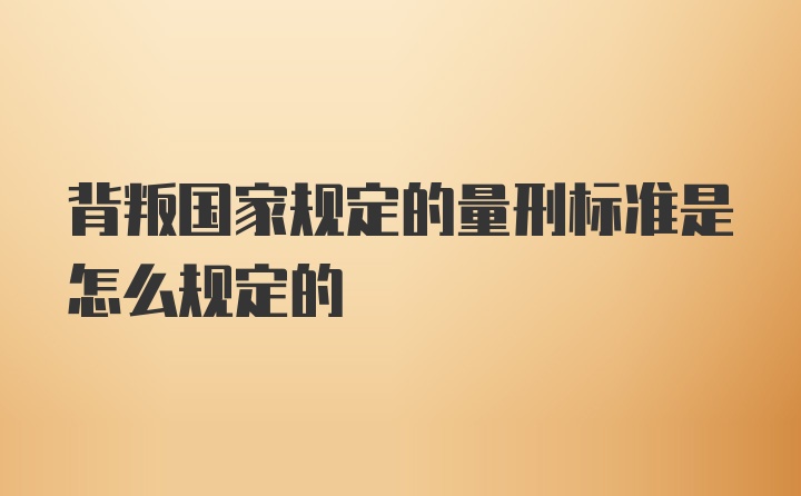 背叛国家规定的量刑标准是怎么规定的