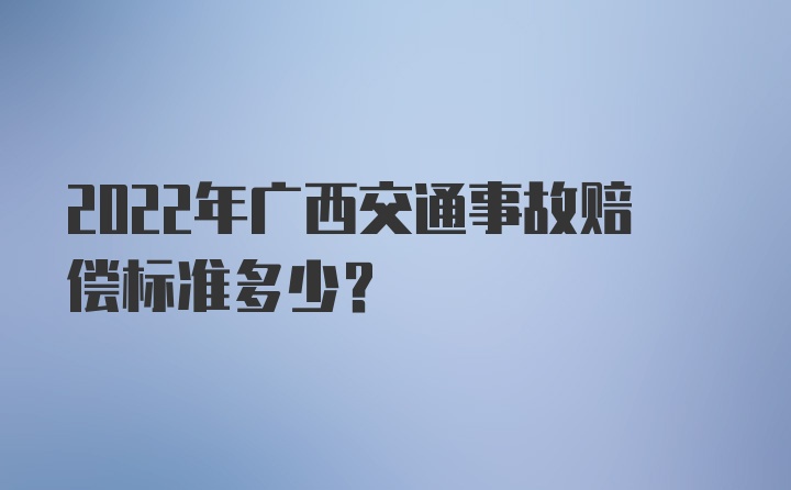 2022年广西交通事故赔偿标准多少？