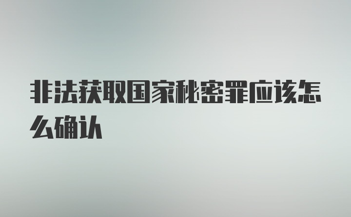 非法获取国家秘密罪应该怎么确认