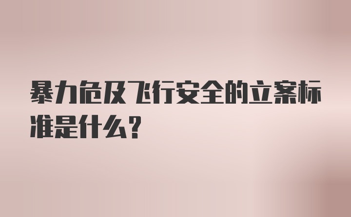 暴力危及飞行安全的立案标准是什么？