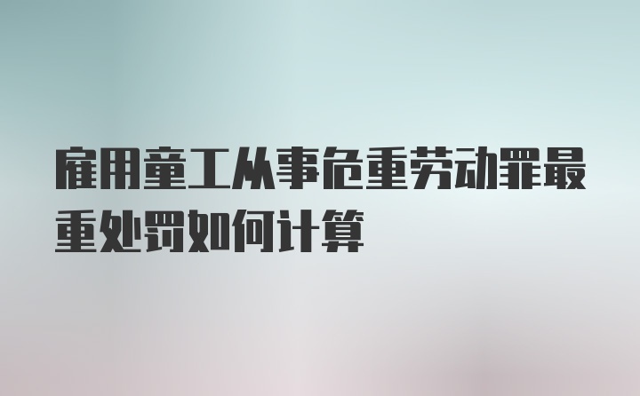 雇用童工从事危重劳动罪最重处罚如何计算