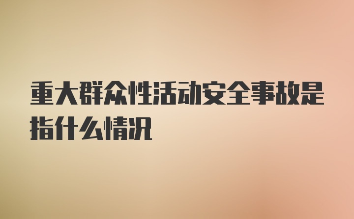 重大群众性活动安全事故是指什么情况