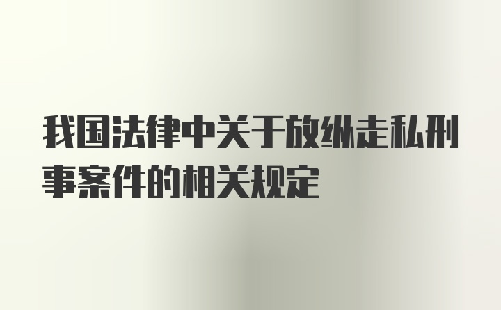 我国法律中关于放纵走私刑事案件的相关规定