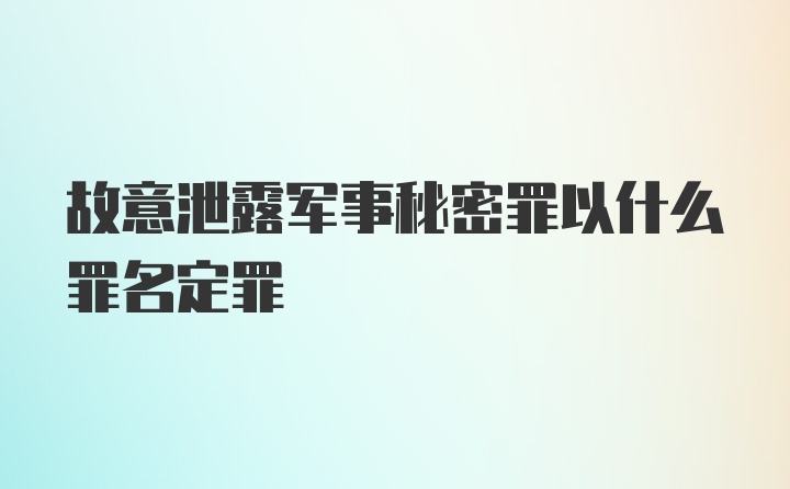 故意泄露军事秘密罪以什么罪名定罪