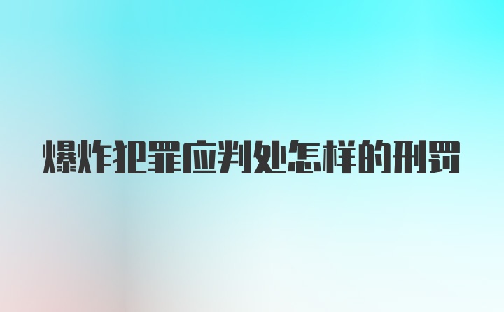 爆炸犯罪应判处怎样的刑罚