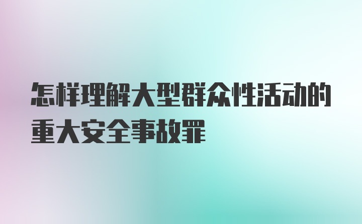 怎样理解大型群众性活动的重大安全事故罪