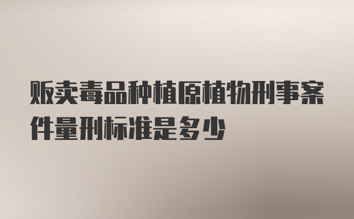 贩卖毒品种植原植物刑事案件量刑标准是多少