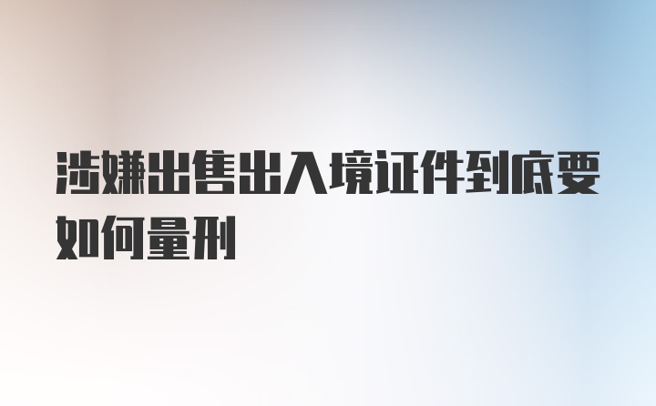 涉嫌出售出入境证件到底要如何量刑