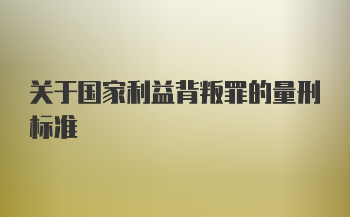 关于国家利益背叛罪的量刑标准