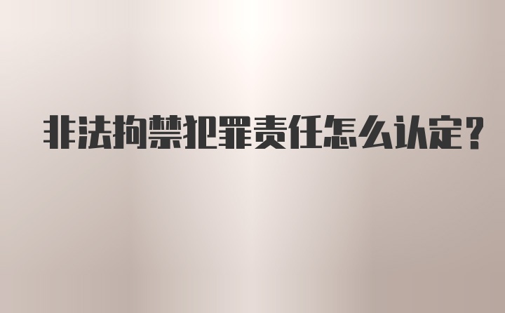 非法拘禁犯罪责任怎么认定?