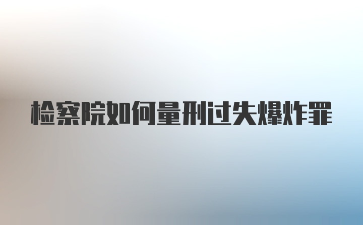 检察院如何量刑过失爆炸罪