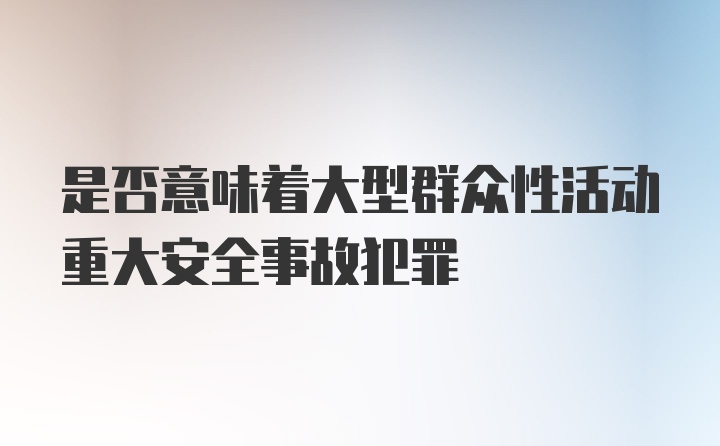 是否意味着大型群众性活动重大安全事故犯罪