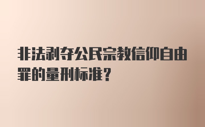 非法剥夺公民宗教信仰自由罪的量刑标准？