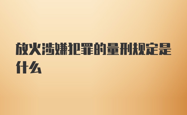 放火涉嫌犯罪的量刑规定是什么