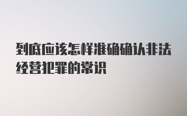 到底应该怎样准确确认非法经营犯罪的常识