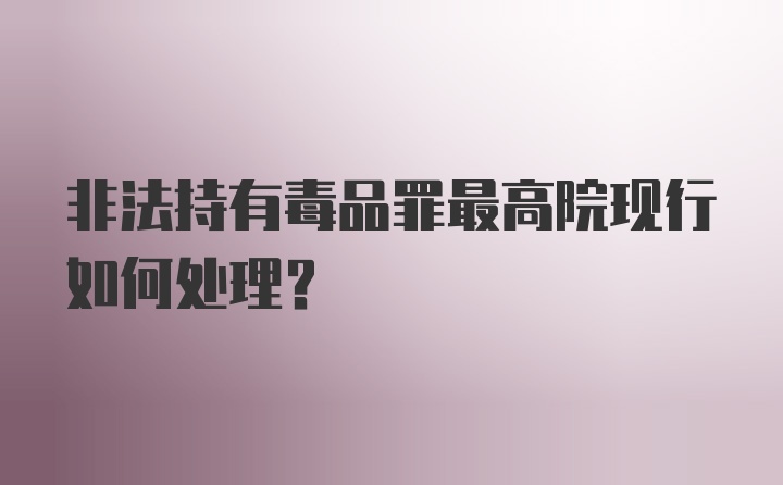 非法持有毒品罪最高院现行如何处理？