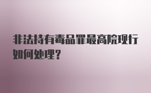 非法持有毒品罪最高院现行如何处理？