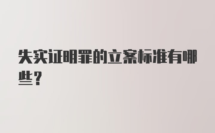 失实证明罪的立案标准有哪些？