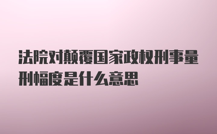 法院对颠覆国家政权刑事量刑幅度是什么意思