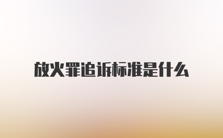 放火罪追诉标准是什么