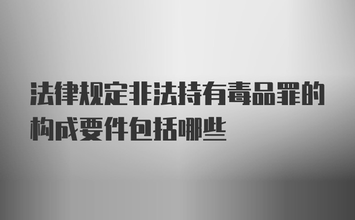 法律规定非法持有毒品罪的构成要件包括哪些